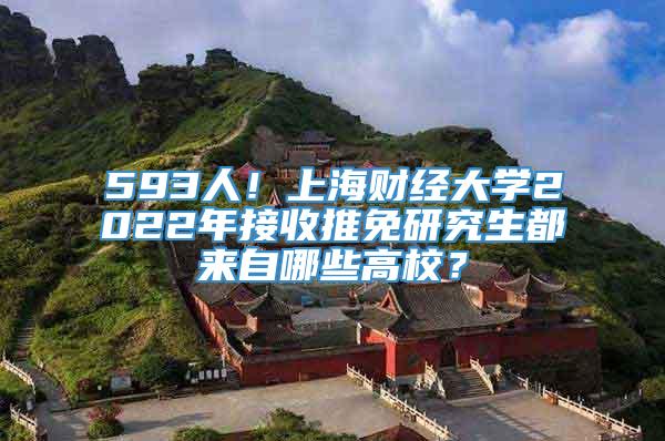 593人！上海财经大学2022年接收推免研究生都来自哪些高校？