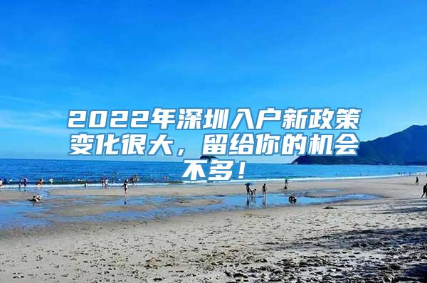 2022年深圳入户新政策变化很大，留给你的机会不多！