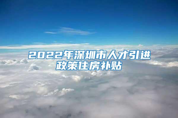 2022年深圳市人才引进政策住房补贴