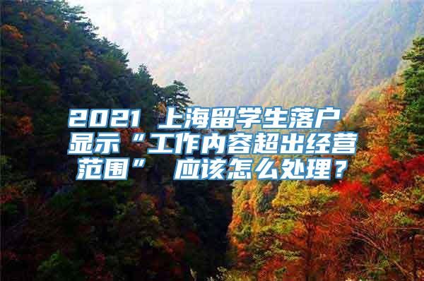 2021 上海留学生落户 显示“工作内容超出经营范围” 应该怎么处理？