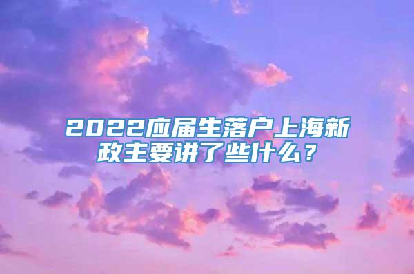 2022应届生落户上海新政主要讲了些什么？
