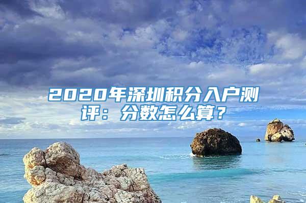 2020年深圳积分入户测评：分数怎么算？