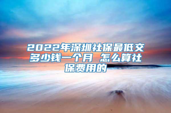 2022年深圳社保最低交多少钱一个月 怎么算社保费用的