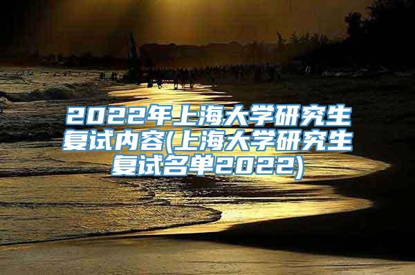 2022年上海大学研究生复试内容(上海大学研究生复试名单2022)