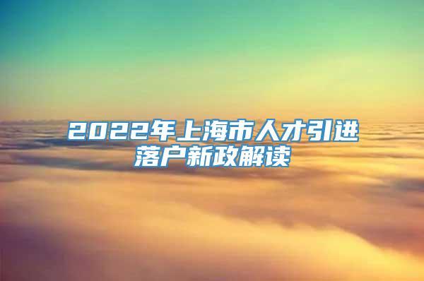 2022年上海市人才引进落户新政解读