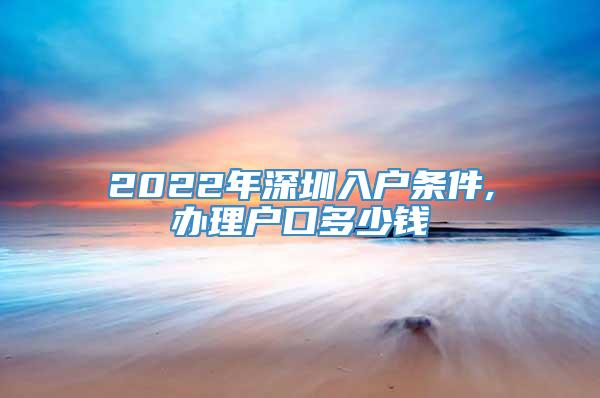 2022年深圳入户条件,办理户口多少钱