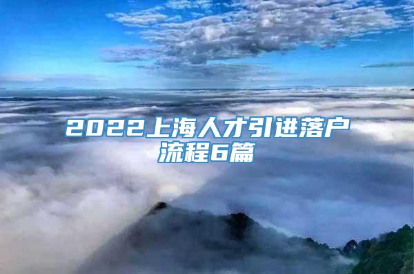 2022上海人才引进落户流程6篇
