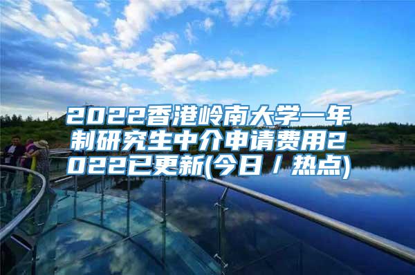 2022香港岭南大学一年制研究生中介申请费用2022已更新(今日／热点)