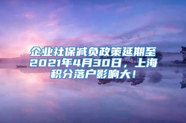 企业社保减负政策延期至2021年4月30日，上海积分落户影响大！