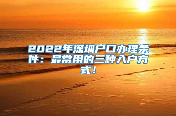 2022年深圳户口办理条件：最常用的三种入户方式！
