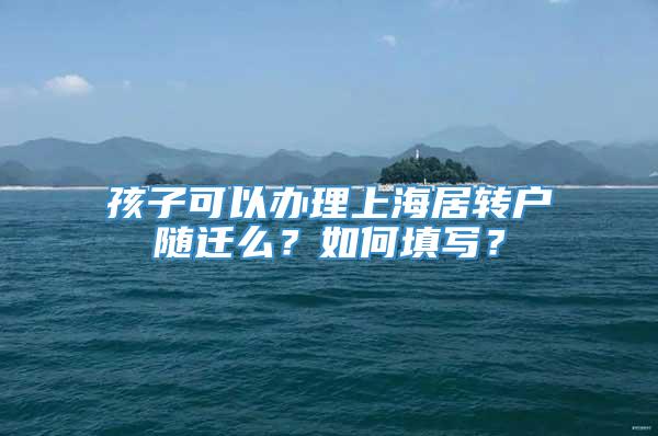 孩子可以办理上海居转户随迁么？如何填写？