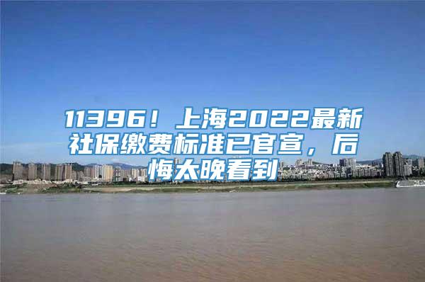 11396！上海2022最新社保缴费标准已官宣，后悔太晚看到