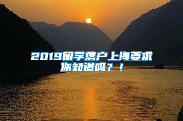 2019留学落户上海要求你知道吗？！