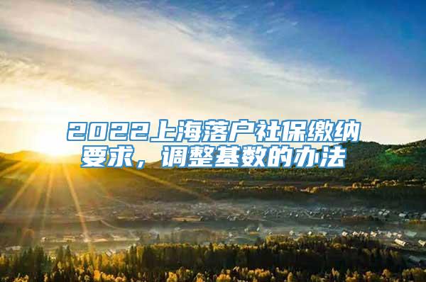 2022上海落户社保缴纳要求，调整基数的办法