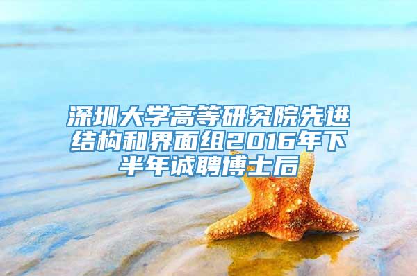 深圳大学高等研究院先进结构和界面组2016年下半年诚聘博士后