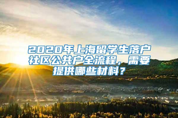 2020年上海留学生落户社区公共户全流程，需要提供哪些材料？