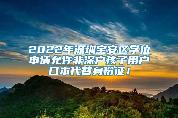2022年深圳宝安区学位申请允许非深户孩子用户口本代替身份证！