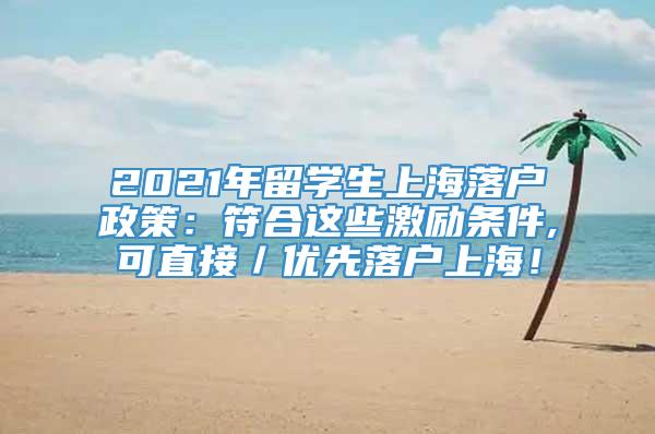 2021年留学生上海落户政策：符合这些激励条件,可直接／优先落户上海！