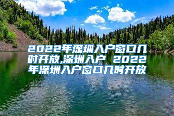 2022年深圳入户窗口几时开放,深圳入户 2022年深圳入户窗口几时开放
