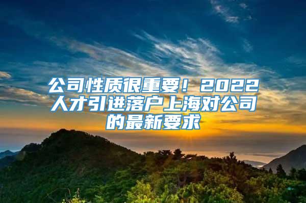 公司性质很重要！2022人才引进落户上海对公司的最新要求