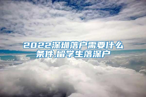 2022深圳落户需要什么条件,留学生落深户