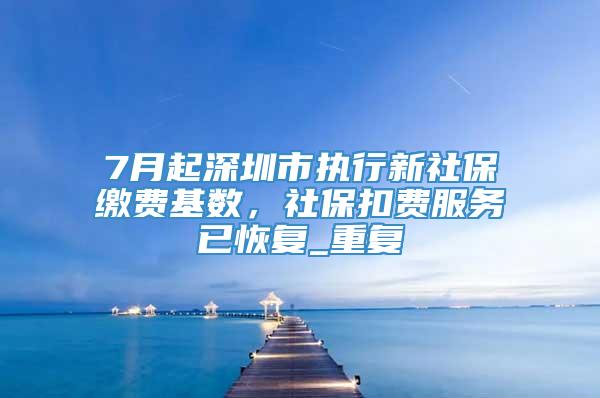 7月起深圳市执行新社保缴费基数，社保扣费服务已恢复_重复