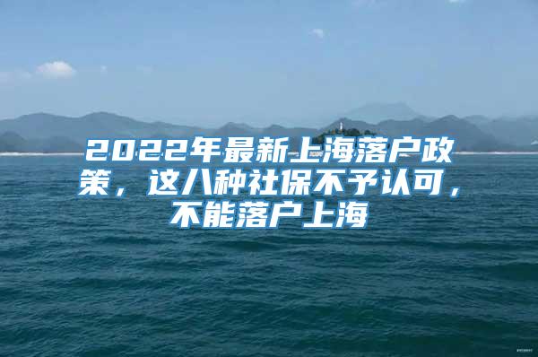 2022年最新上海落户政策，这八种社保不予认可，不能落户上海