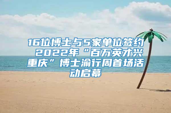 16位博士与5家单位签约 2022年“百万英才兴重庆”博士渝行周首场活动启幕