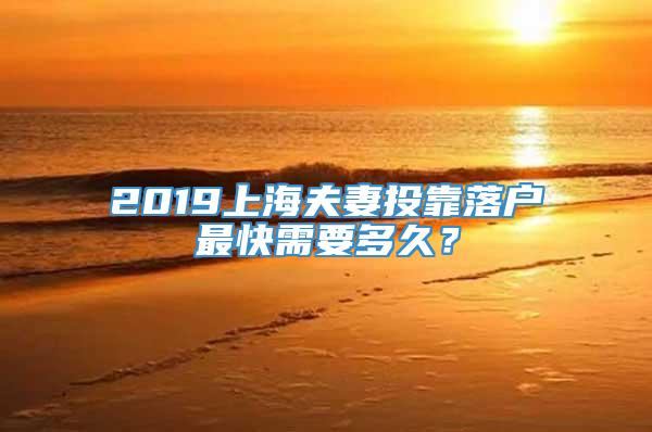 2019上海夫妻投靠落户最快需要多久？
