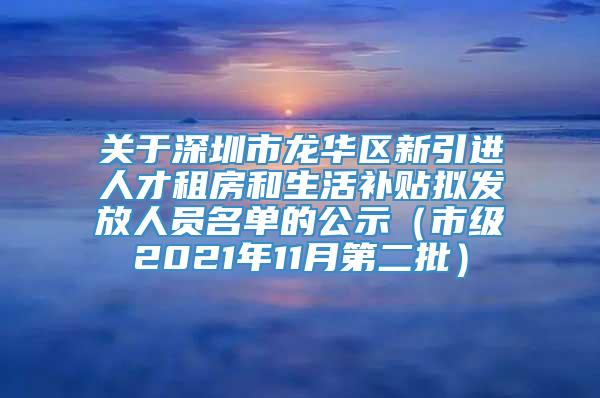 关于深圳市龙华区新引进人才租房和生活补贴拟发放人员名单的公示（市级2021年11月第二批）