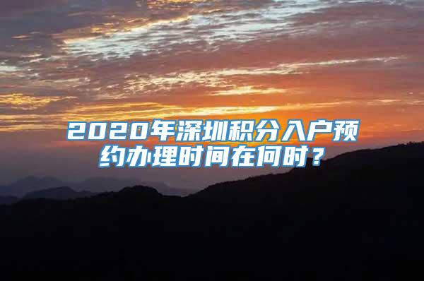 2020年深圳积分入户预约办理时间在何时？