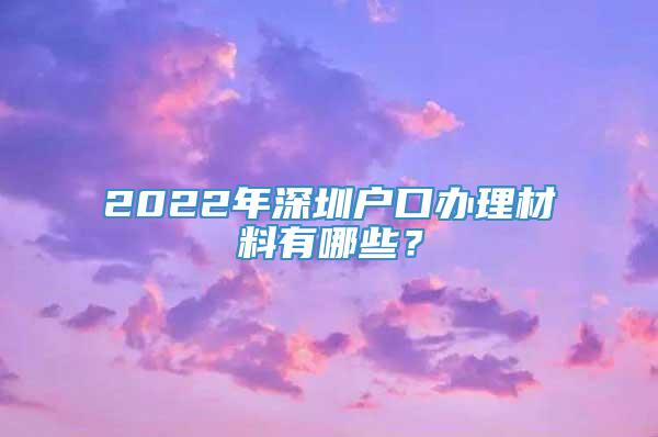 2022年深圳户口办理材料有哪些？