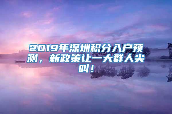 2019年深圳积分入户预测，新政策让一大群人尖叫！