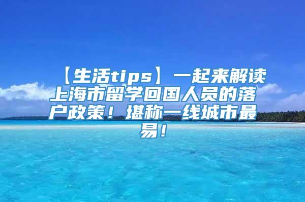 【生活tips】一起来解读上海市留学回国人员的落户政策！堪称一线城市最易！