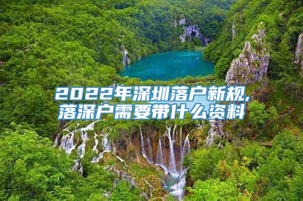 2022年深圳落户新规,落深户需要带什么资料