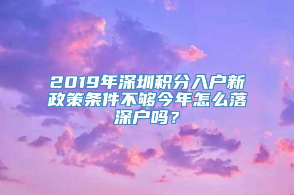 2019年深圳积分入户新政策条件不够今年怎么落深户吗？