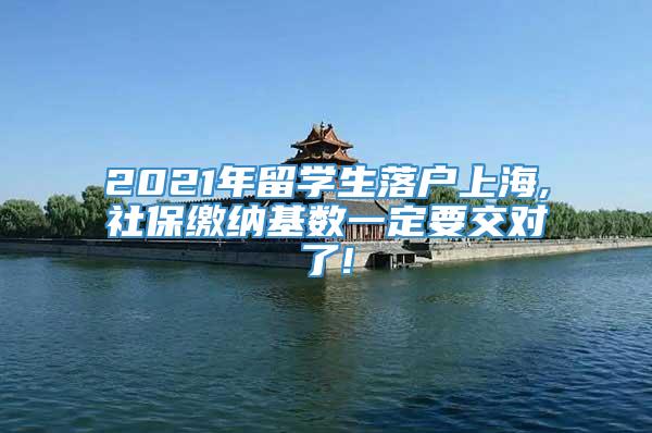 2021年留学生落户上海,社保缴纳基数一定要交对了!
