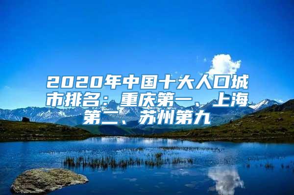 2020年中国十大人口城市排名：重庆第一、上海第二、苏州第九