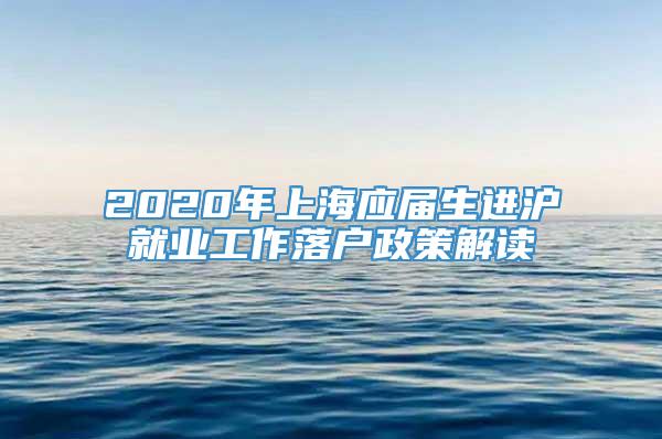 2020年上海应届生进沪就业工作落户政策解读