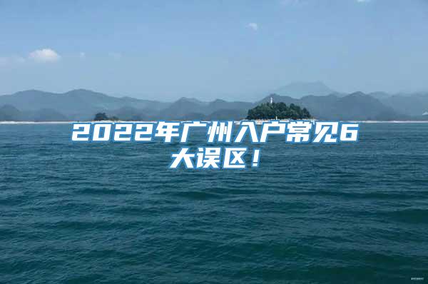2022年广州入户常见6大误区！