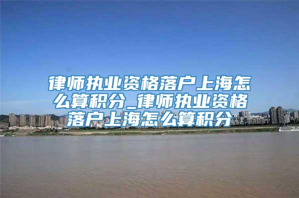 律师执业资格落户上海怎么算积分_律师执业资格落户上海怎么算积分