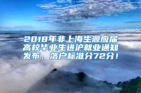 2018年非上海生源应届高校毕业生进沪就业通知发布，落户标准分72分！