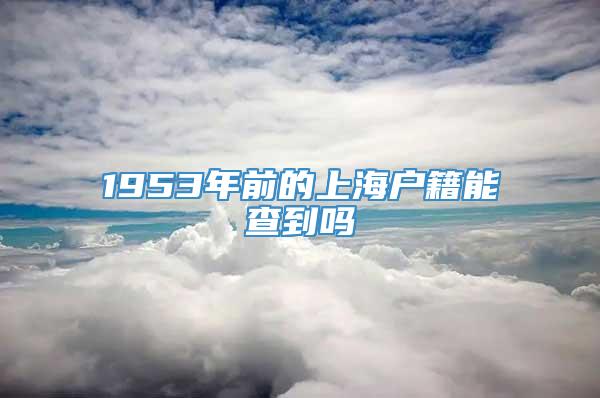 1953年前的上海户籍能查到吗