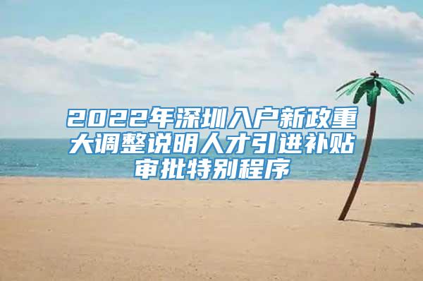 2022年深圳入户新政重大调整说明人才引进补贴审批特别程序