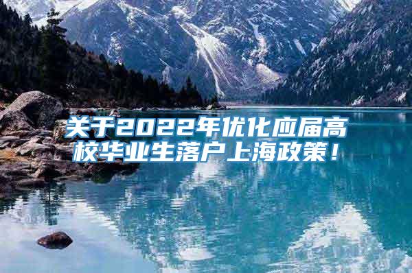 关于2022年优化应届高校华业生落户上海政策！