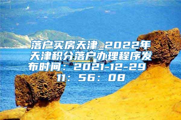 落户买房天津_2022年天津积分落户办理程序发布时间：2021-12-29 11：56：08