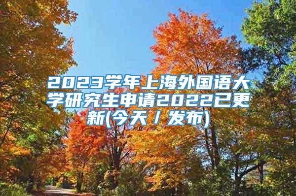 2023学年上海外国语大学研究生申请2022已更新(今天／发布)