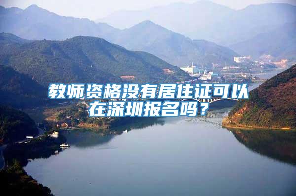 教师资格没有居住证可以在深圳报名吗？