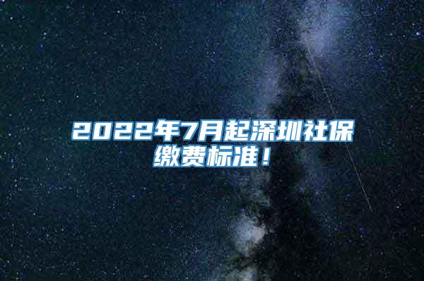 2022年7月起深圳社保缴费标准！