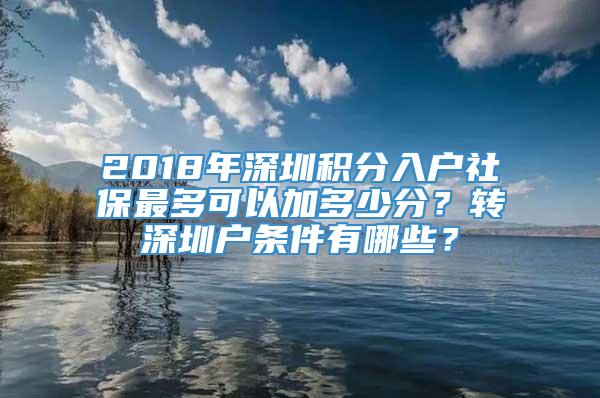 2018年深圳积分入户社保最多可以加多少分？转深圳户条件有哪些？